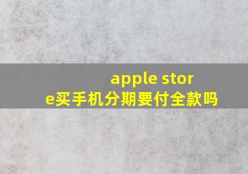 apple store买手机分期要付全款吗